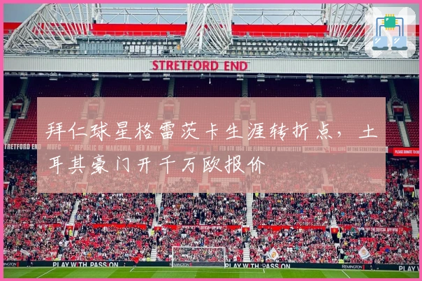 拜仁球星格雷茨卡生涯转折点，土耳其豪门开千万欧报价