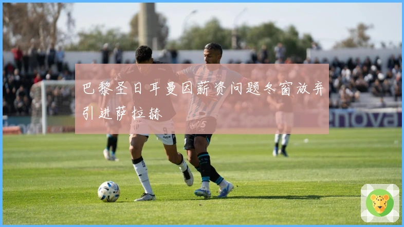 巴黎圣日耳曼因薪资问题冬窗放弃引进萨拉赫