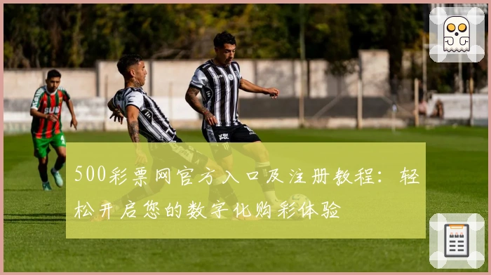 500彩票网官方入口及注册教程：轻松开启您的数字化购彩体验