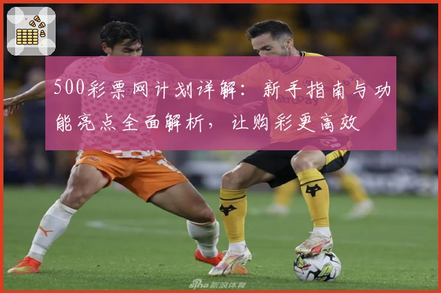 500彩票网计划详解：新手指南与功能亮点全面解析，让购彩更高效