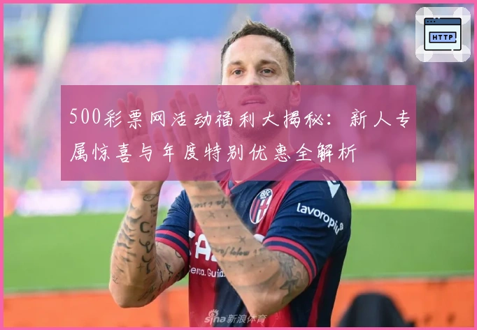 500彩票网活动福利大揭秘：新人专属惊喜与年度特别优惠全解析