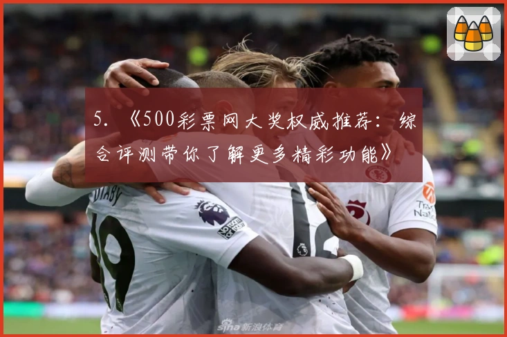 5. 《500彩票网大奖权威推荐：综合评测带你了解更多精彩功能》