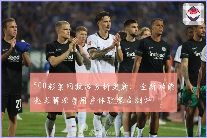 500彩票网数据分析更新:全新功能亮点解读与用户体验深度测评
