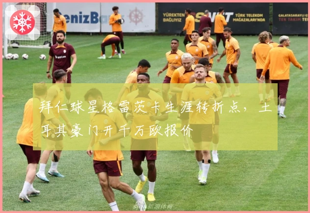 拜仁球星格雷茨卡生涯转折点，土耳其豪门开千万欧报价