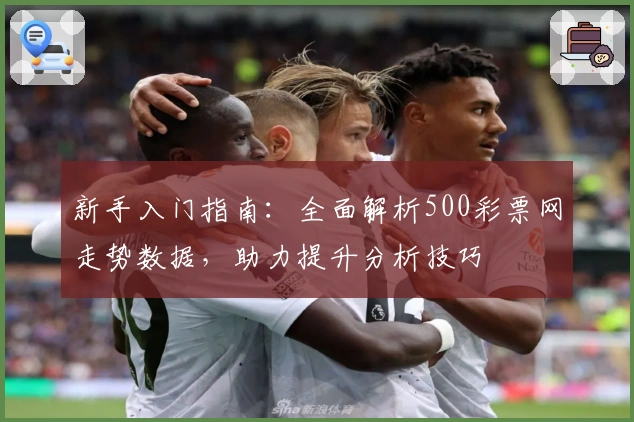 新手入门指南:全面解析500彩票网走势数据,助力提升分析技巧