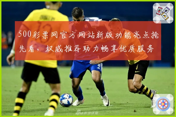 500彩票网官方网站新版功能亮点抢先看，权威推荐助力畅享优质服务