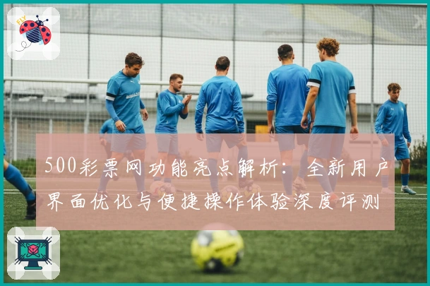 500彩票网功能亮点解析：全新用户界面优化与便捷操作体验深度评测