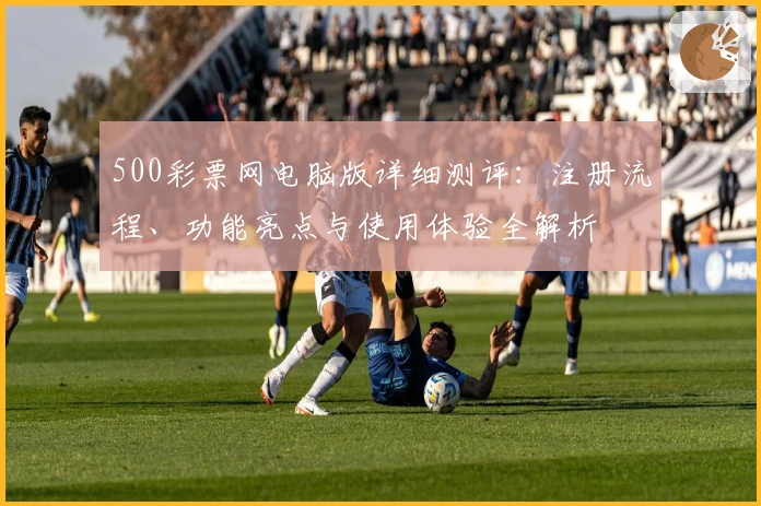 500彩票网电脑版详细测评：注册流程、功能亮点与使用体验全解析