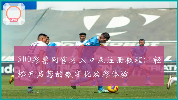 500彩票网官方入口及注册教程：轻松开启您的数字化购彩体验