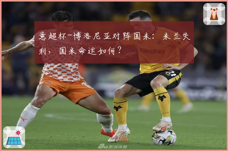 意超杯-博洛尼亚对阵国米：米兰失利，国米命运如何？