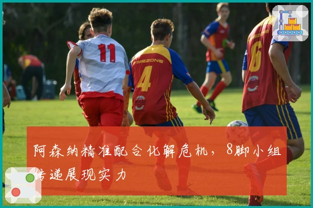 阿森纳精准配合化解危机，8脚小组传递展现实力