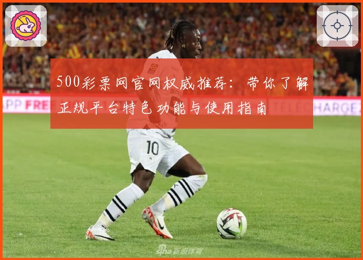500彩票网官网权威推荐:带你了解正规平台特色功能与使用指南