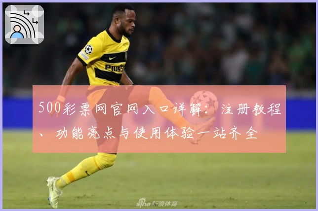 500彩票网官网入口详解：注册教程、功能亮点与使用体验一站齐全