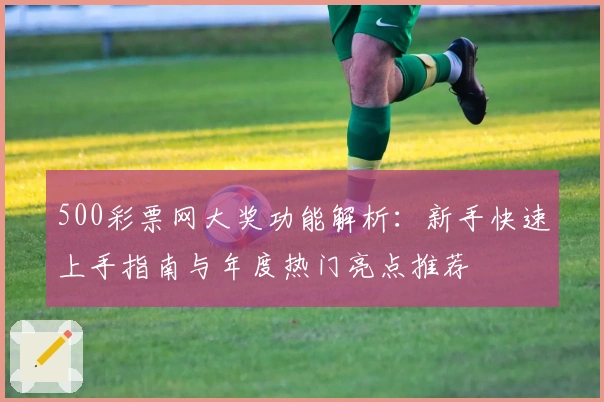 500彩票网大奖功能解析：新手快速上手指南与年度热门亮点推荐
