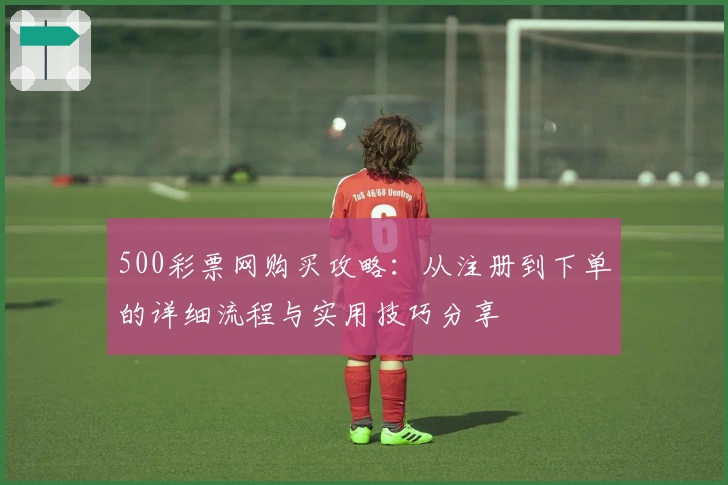 500彩票网购买攻略：从注册到下单的详细流程与实用技巧分享