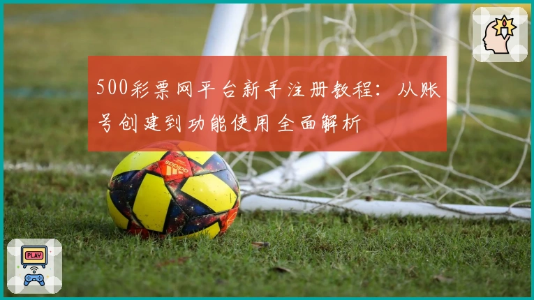 500彩票网平台新手注册教程：从账号创建到功能使用全面解析