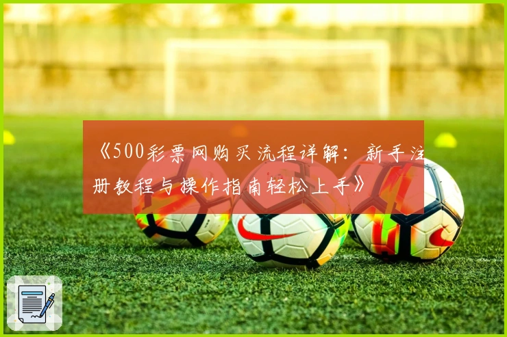 《500彩票网购买流程详解:新手注册教程与操作指南轻松上手》