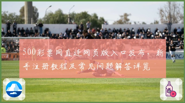 500彩票网直连网页版入口发布，新手注册教程及常见问题解答详览