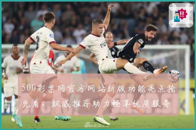 500彩票网官方网站新版功能亮点抢先看,权威推荐助力畅享优质服务