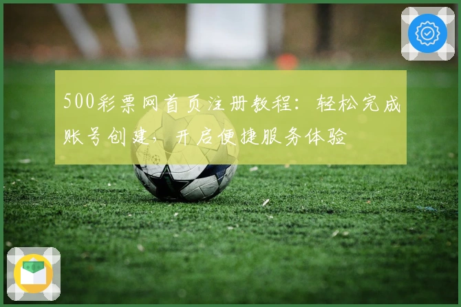 500彩票网首页注册教程：轻松完成账号创建，开启便捷服务体验