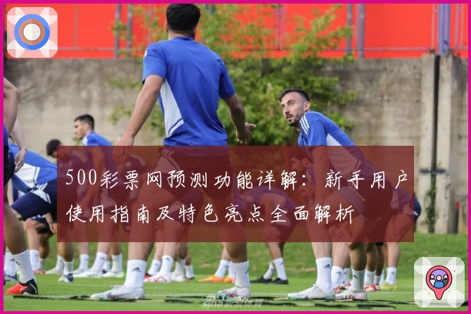 500彩票网预测功能详解:新手用户使用指南及特色亮点全面解析
