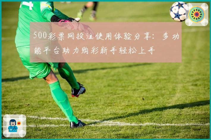 500彩票网投注使用体验分享：多功能平台助力购彩新手轻松上手
