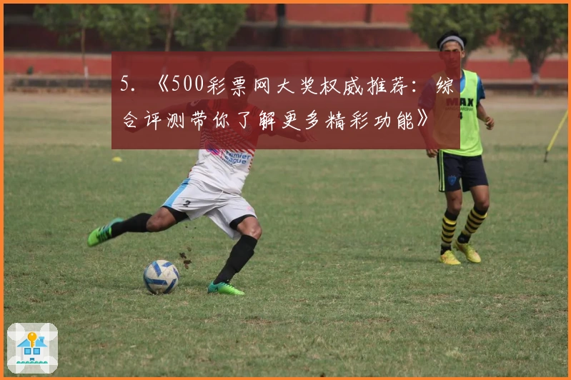 5. 《500彩票网大奖权威推荐：综合评测带你了解更多精彩功能》