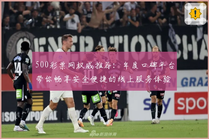 500彩票网权威推荐：年度口碑平台带你畅享安全便捷的线上服务体验