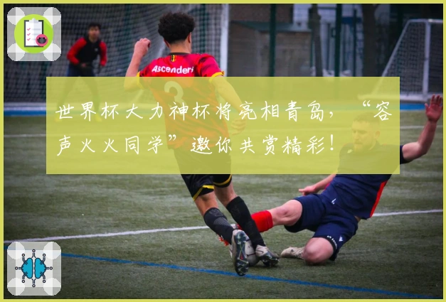 世界杯大力神杯将亮相青岛，“容声火火同学”邀你共赏精彩！