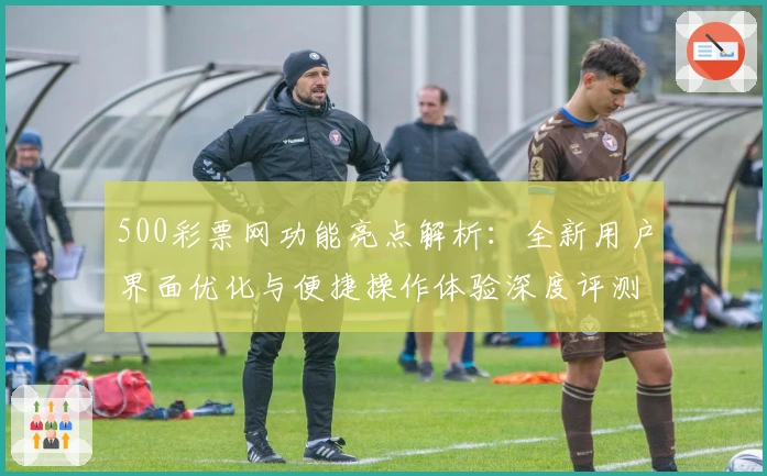 500彩票网功能亮点解析：全新用户界面优化与便捷操作体验深度评测