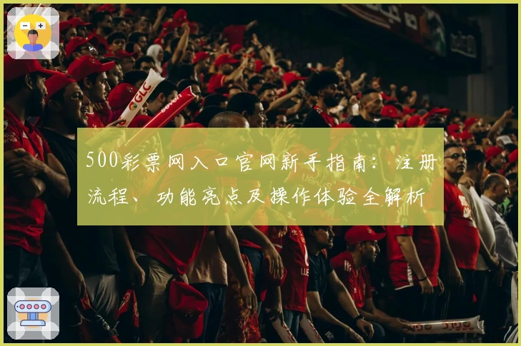 500彩票网入口官网新手指南：注册流程、功能亮点及操作体验全解析