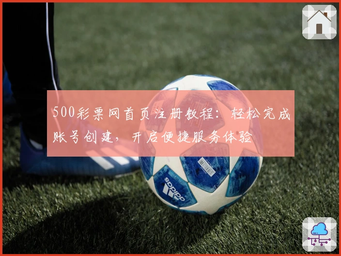 500彩票网首页注册教程：轻松完成账号创建，开启便捷服务体验