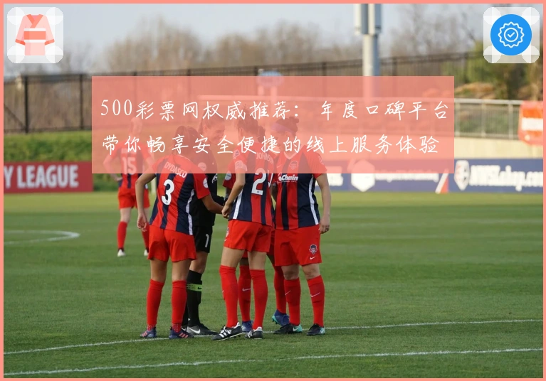 500彩票网权威推荐：年度口碑平台带你畅享安全便捷的线上服务体验