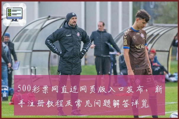 500彩票网直连网页版入口发布，新手注册教程及常见问题解答详览