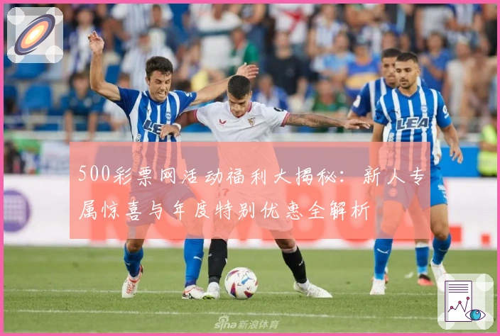 500彩票网活动福利大揭秘：新人专属惊喜与年度特别优惠全解析