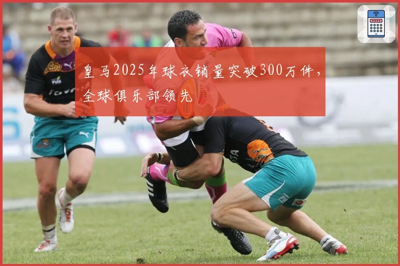 皇马2025年球衣销量突破300万件，全球俱乐部领先