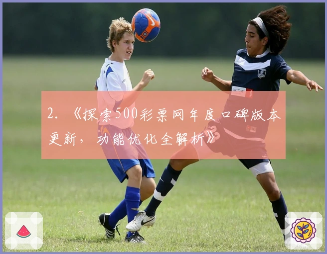 2. 《探索500彩票网年度口碑版本更新，功能优化全解析》