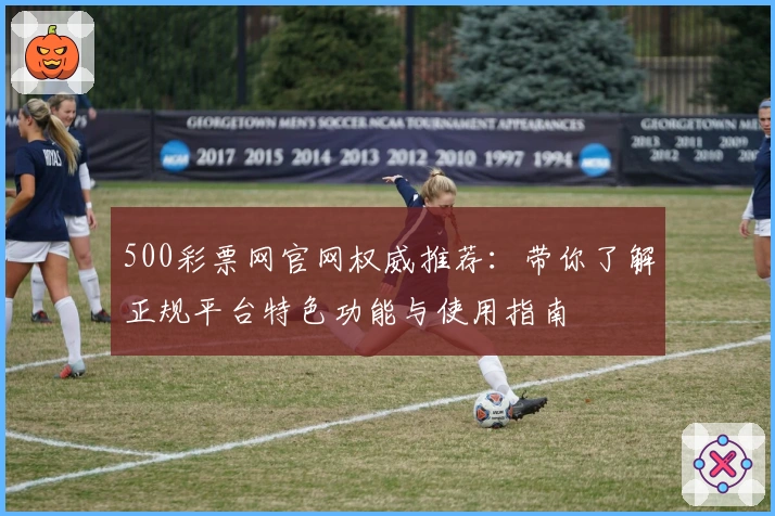500彩票网官网权威推荐：带你了解正规平台特色功能与使用指南