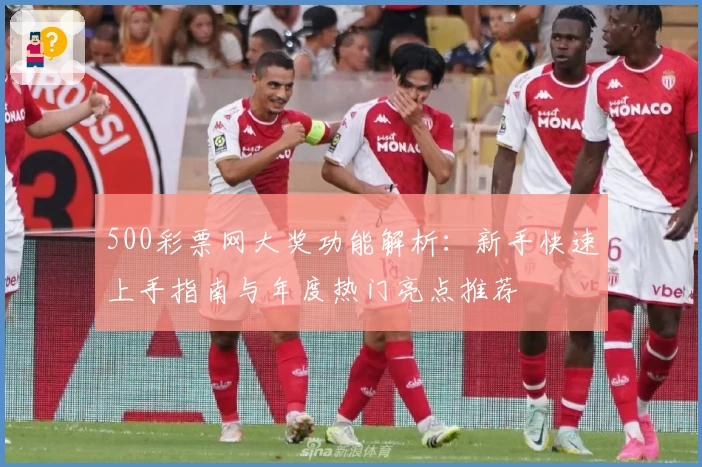 500彩票网大奖功能解析：新手快速上手指南与年度热门亮点推荐