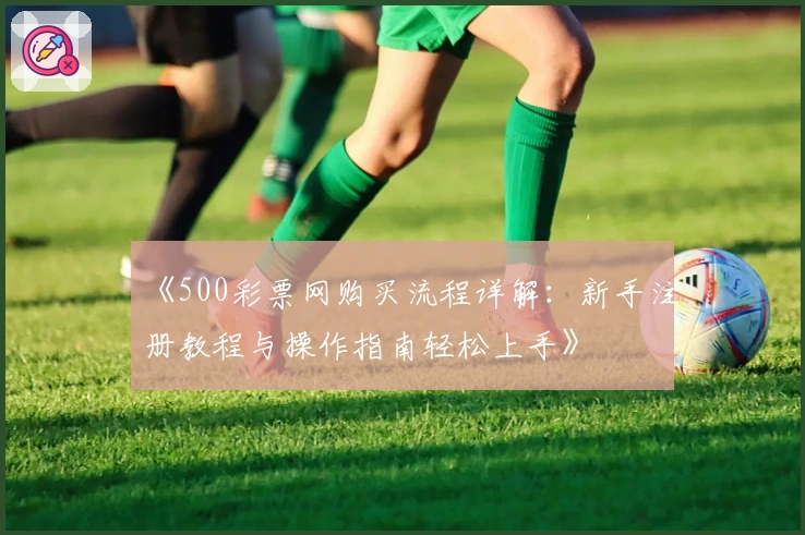 《500彩票网购买流程详解：新手注册教程与操作指南轻松上手》