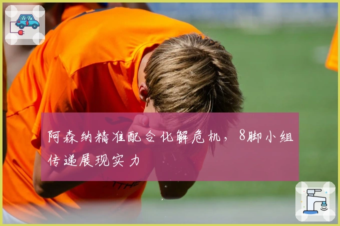 阿森纳精准配合化解危机,8脚小组传递展现实力