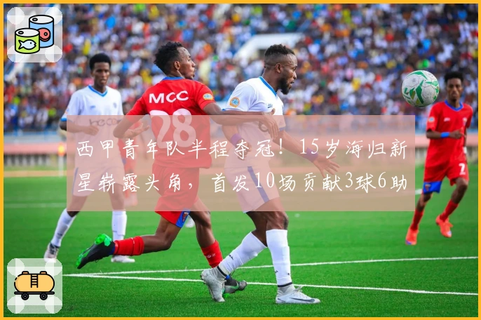 西甲青年队半程夺冠！15岁海归新星崭露头角，首发10场贡献3球6助