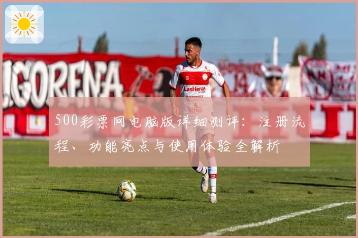 500彩票网电脑版详细测评:注册流程、功能亮点与使用体验全解析