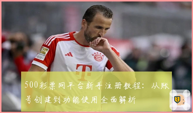 500彩票网平台新手注册教程：从账号创建到功能使用全面解析