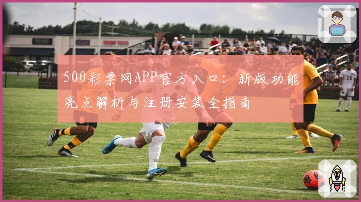 500彩票网APP官方入口:新版功能亮点解析与注册安装全指南