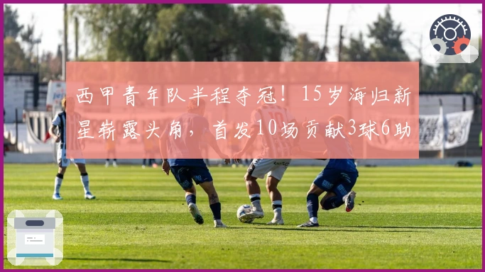 西甲青年队半程夺冠！15岁海归新星崭露头角，首发10场贡献3球6助