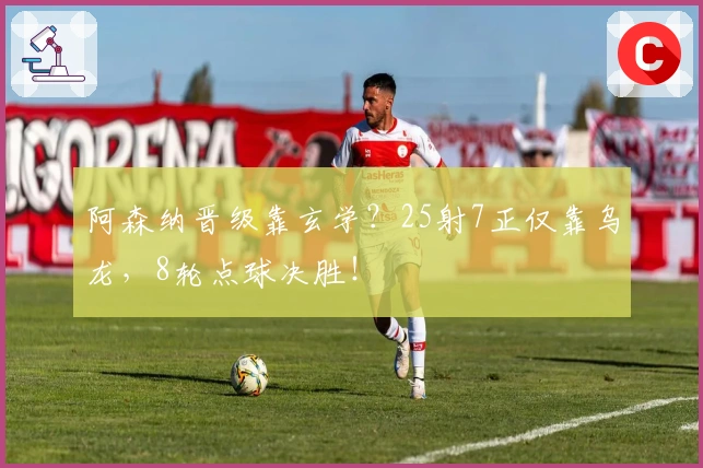 阿森纳晋级靠玄学？25射7正仅靠乌龙，8轮点球决胜！