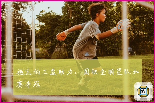 施瓦伯三轰助力，国联全明星队加赛夺冠