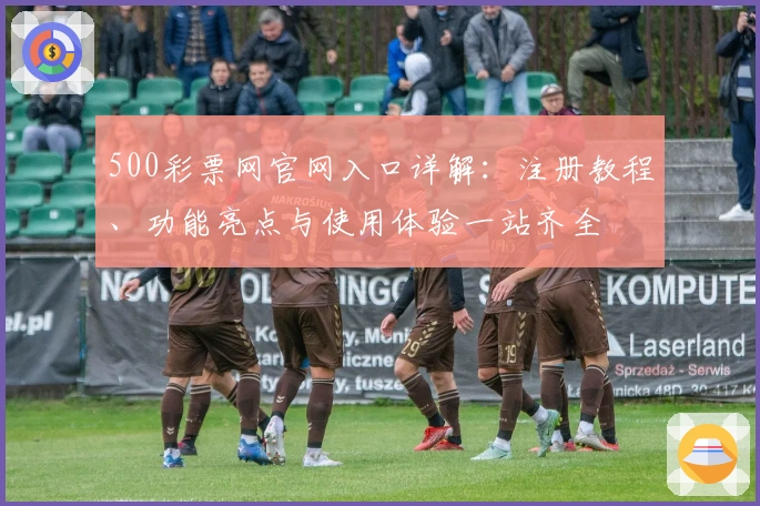 500彩票网官网入口详解：注册教程、功能亮点与使用体验一站齐全