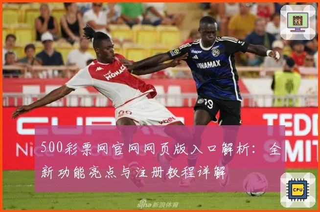500彩票网官网网页版入口解析:全新功能亮点与注册教程详解